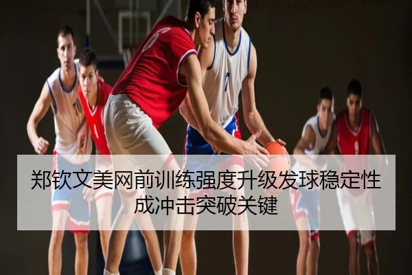 郑钦文美网前训练强度升级发球稳定性成冲击突破关键