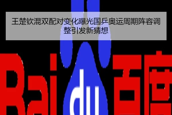 王楚钦混双配对变化曝光国乒奥运周期阵容调整引发新猜想