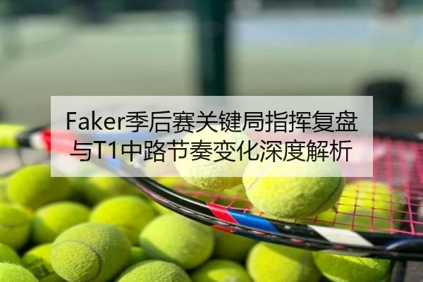 Faker季后赛关键局指挥复盘与T1中路节奏变化深度解析