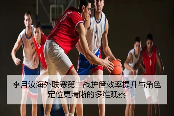 李月汝海外联赛第二战护筐效率提升与角色定位更清晰的多维观察