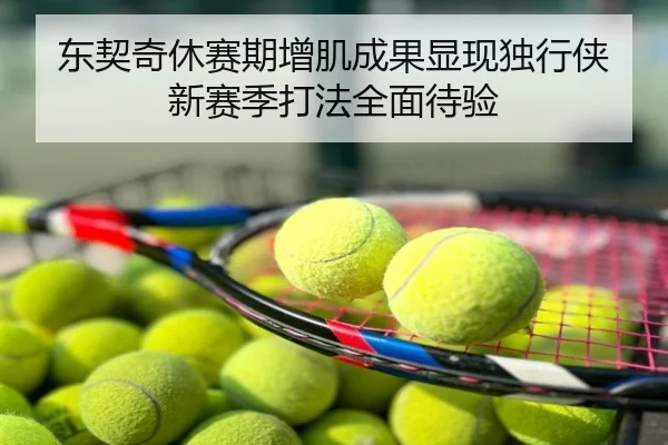 东契奇休赛期增肌成果显现独行侠新赛季打法全面待验