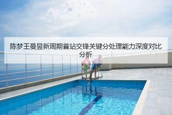陈梦王曼昱新周期首站交锋关键分处理能力深度对比分析